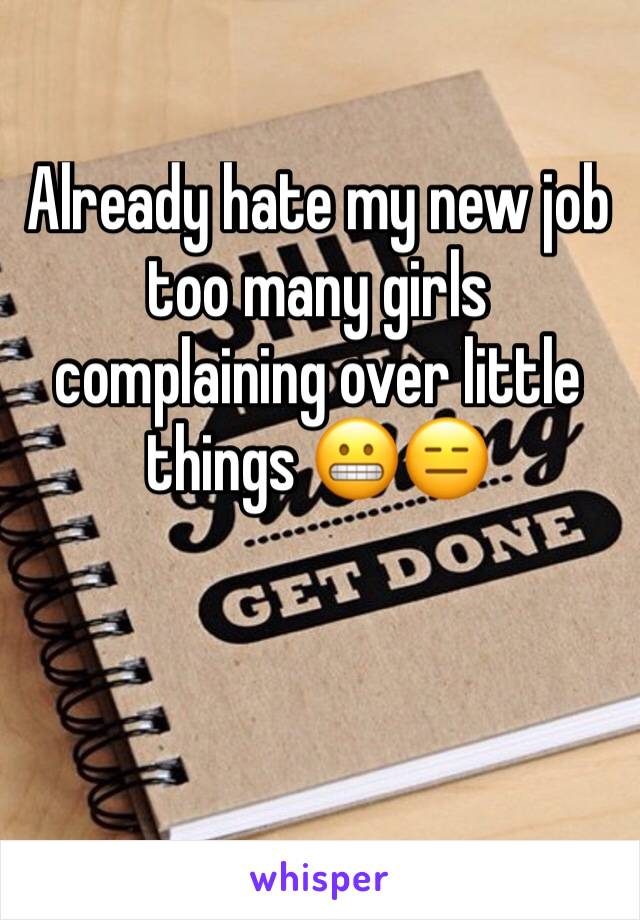 Already hate my new job too many girls complaining over little things 😬😑