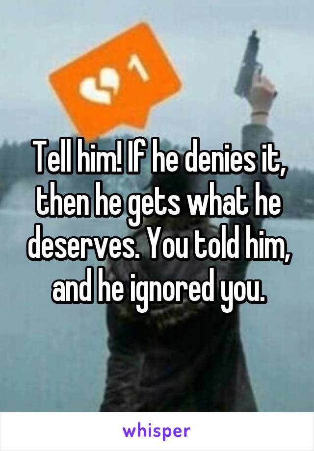 Tell him! If he denies it, then he gets what he deserves. You told him, and he ignored you.