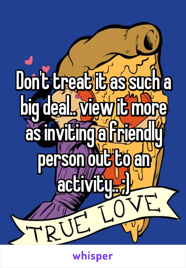 Don't treat it as such a big deal.. view it more as inviting a friendly person out to an activity.. ;)