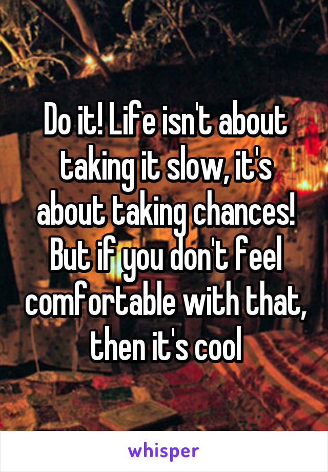 Do it! Life isn't about taking it slow, it's about taking chances! But if you don't feel comfortable with that, then it's cool