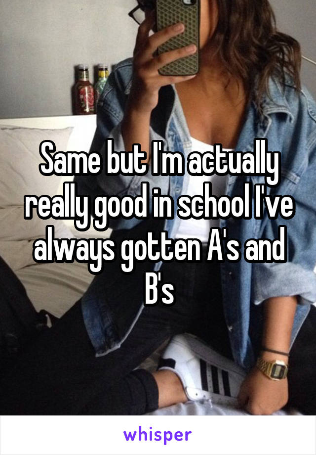Same but I'm actually really good in school I've always gotten A's and B's