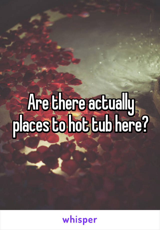 Are there actually places to hot tub here?