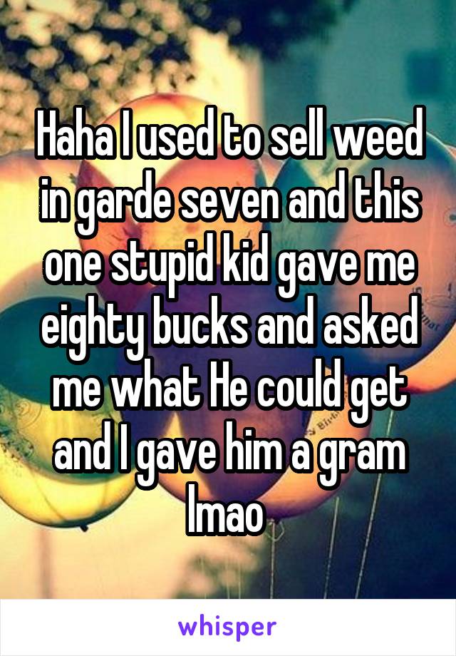 Haha I used to sell weed in garde seven and this one stupid kid gave me eighty bucks and asked me what He could get and I gave him a gram lmao 