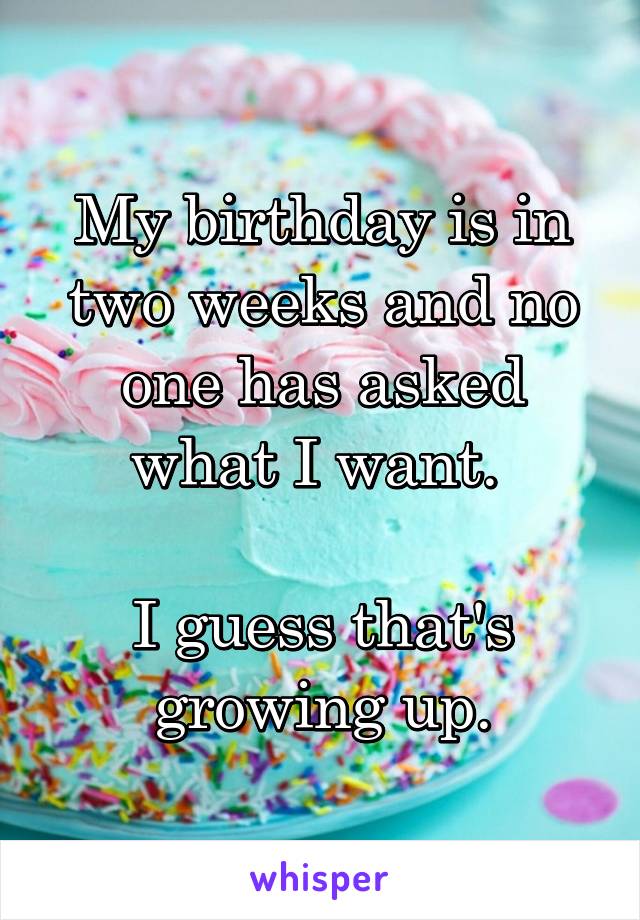 My birthday is in two weeks and no one has asked what I want. 

I guess that's growing up.