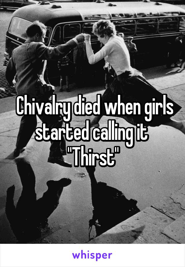  Chivalry died when girls started calling it 
"Thirst"
