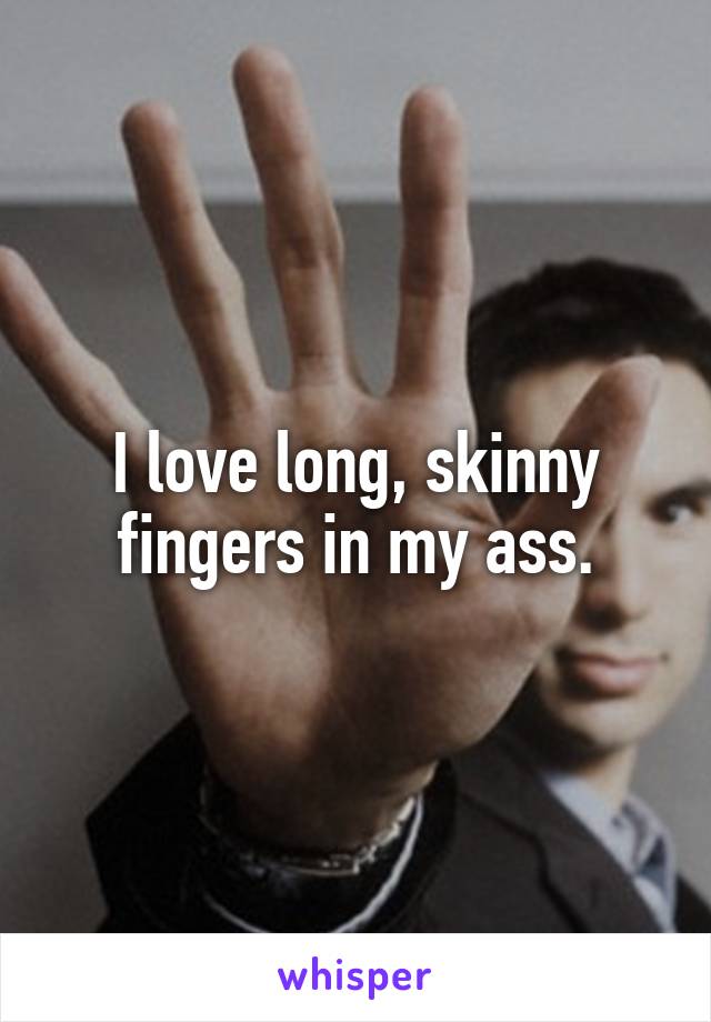 I love long, skinny fingers in my ass.