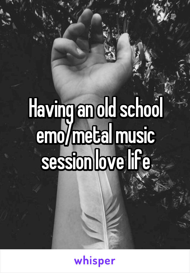 Having an old school emo/metal music session love life