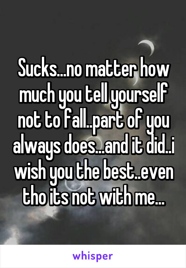 Sucks...no matter how much you tell yourself not to fall..part of you always does...and it did..i wish you the best..even tho its not with me...