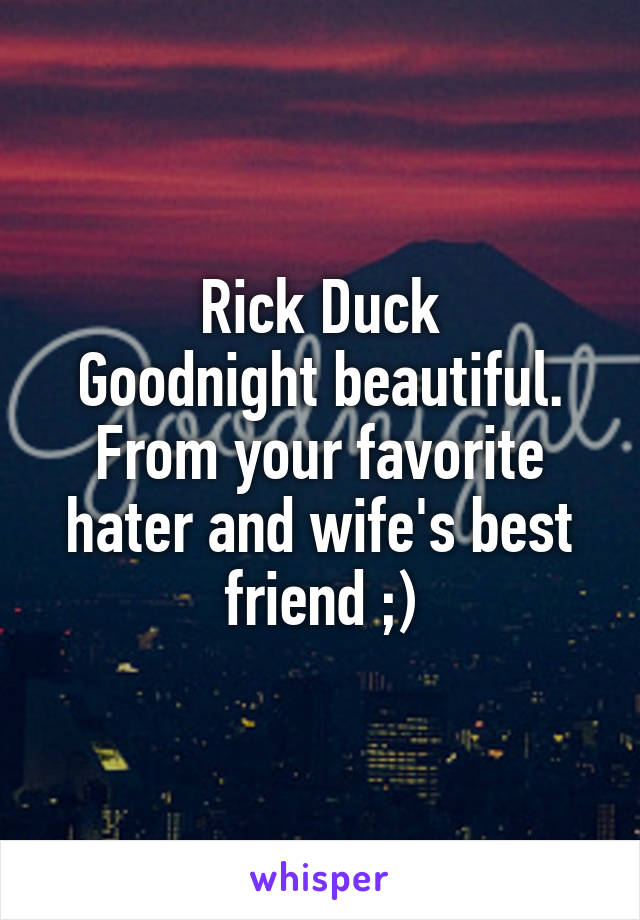 Rick Duck
Goodnight beautiful. From your favorite hater and wife's best friend ;)