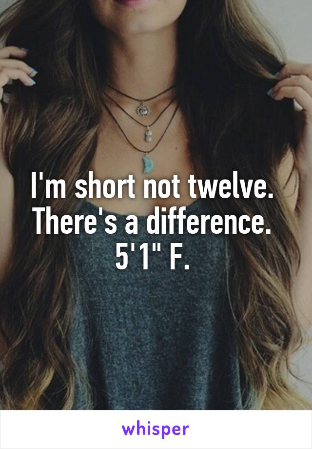 I'm short not twelve. 
There's a difference. 
5'1" F. 