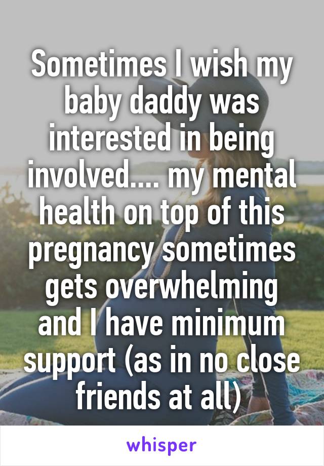 Sometimes I wish my baby daddy was interested in being involved.... my mental health on top of this pregnancy sometimes gets overwhelming and I have minimum support (as in no close friends at all) 