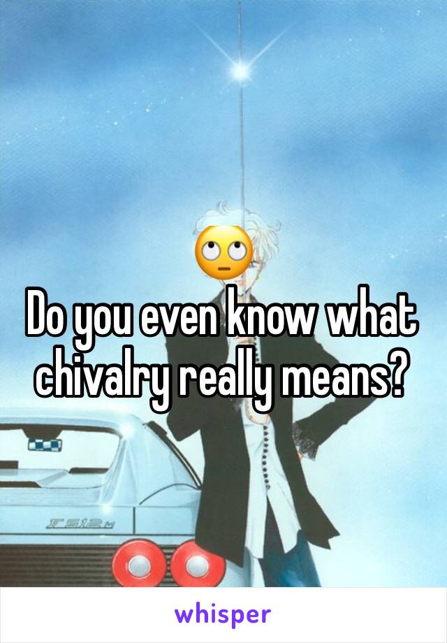 🙄
Do you even know what chivalry really means?