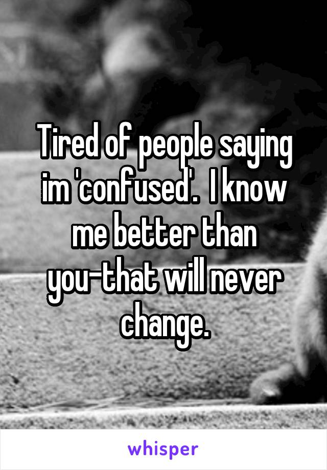 Tired of people saying im 'confused'.  I know me better than you-that will never change.