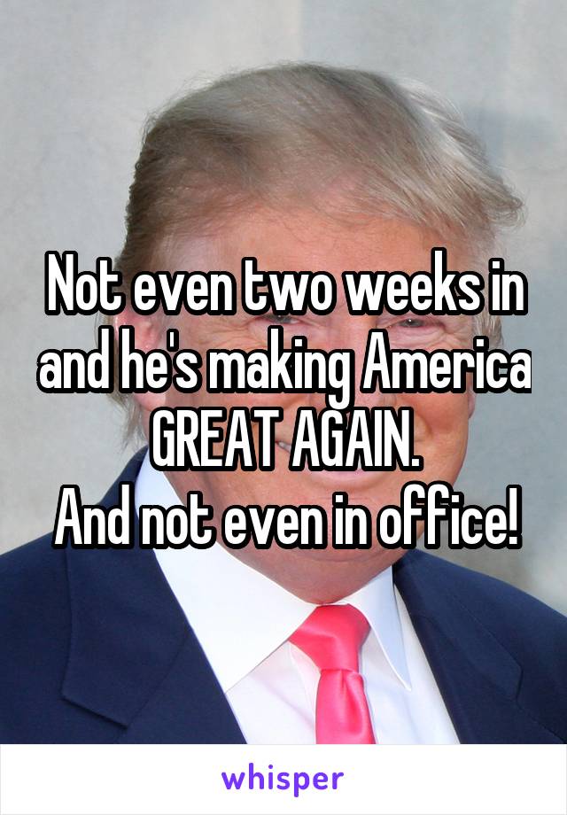 Not even two weeks in and he's making America GREAT AGAIN.
And not even in office!