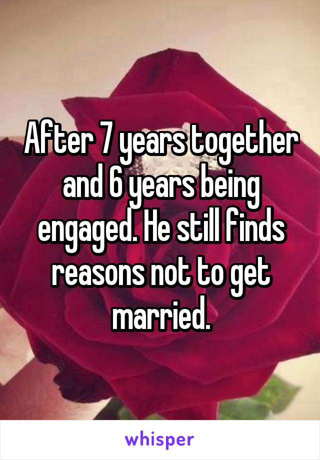 After 7 years together and 6 years being engaged. He still finds reasons not to get married.