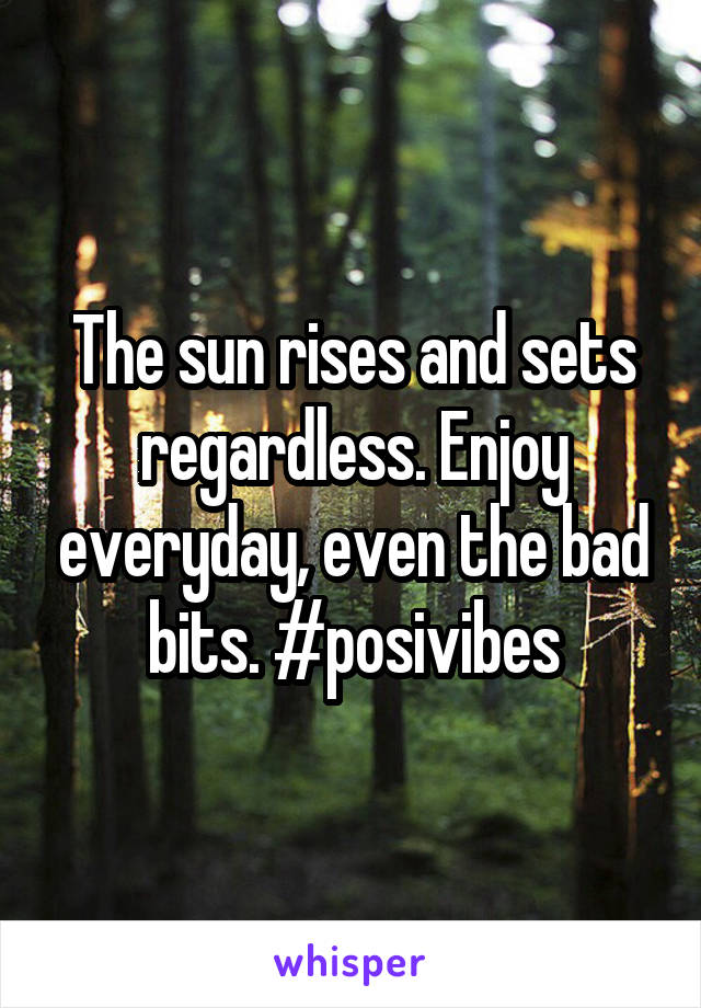 The sun rises and sets regardless. Enjoy everyday, even the bad bits. #posivibes