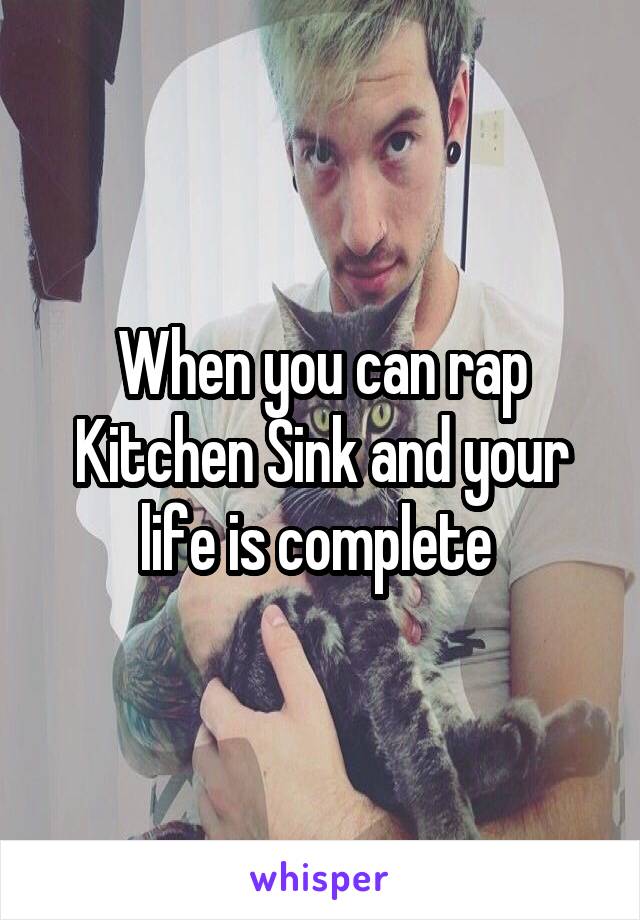 When you can rap Kitchen Sink and your life is complete 