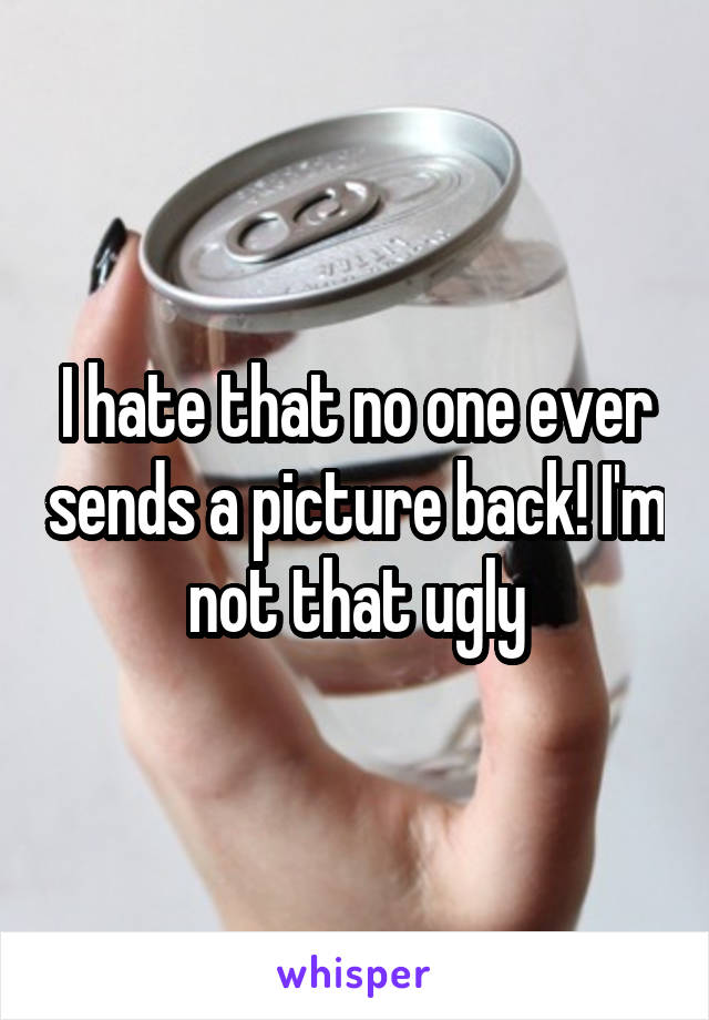 I hate that no one ever sends a picture back! I'm not that ugly