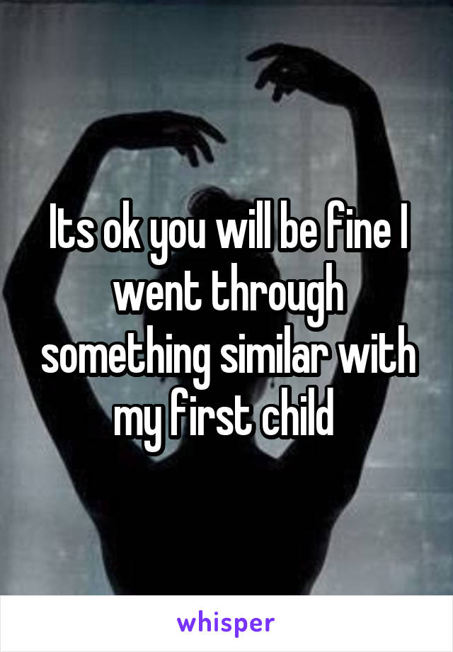 Its ok you will be fine I went through something similar with my first child 