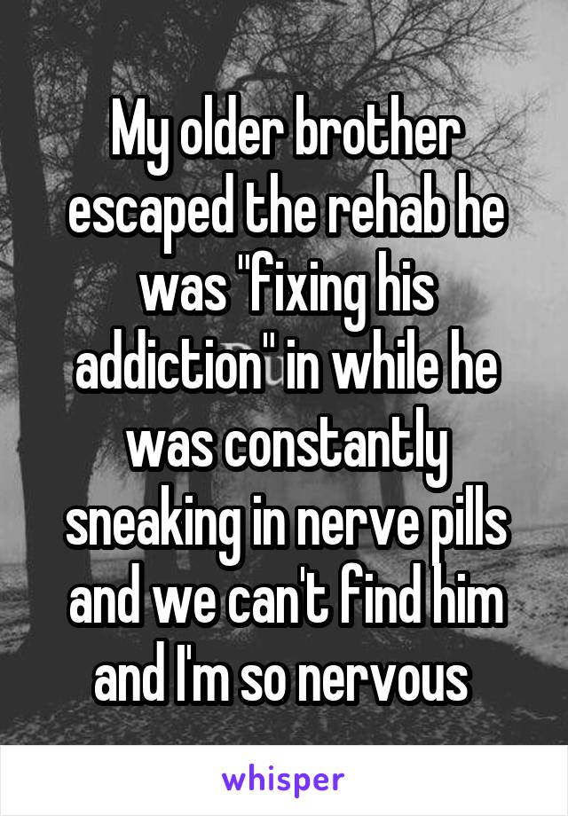 My older brother escaped the rehab he was "fixing his addiction" in while he was constantly sneaking in nerve pills and we can't find him and I'm so nervous 
