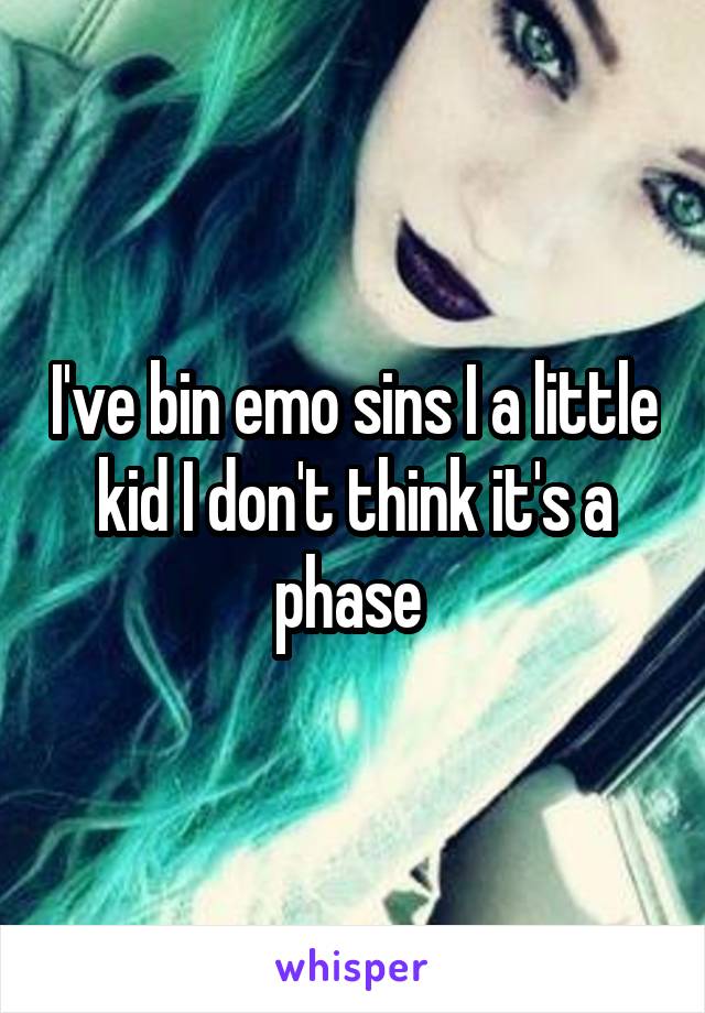 I've bin emo sins I a little kid I don't think it's a phase 