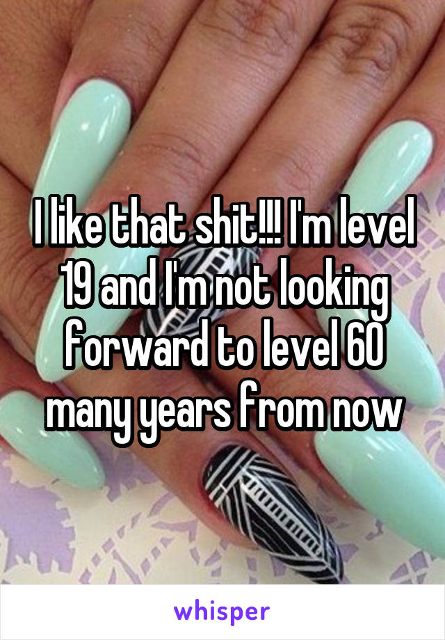 I like that shit!!! I'm level 19 and I'm not looking forward to level 60 many years from now