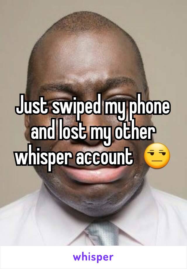 Just swiped my phone and lost my other whisper account  😒