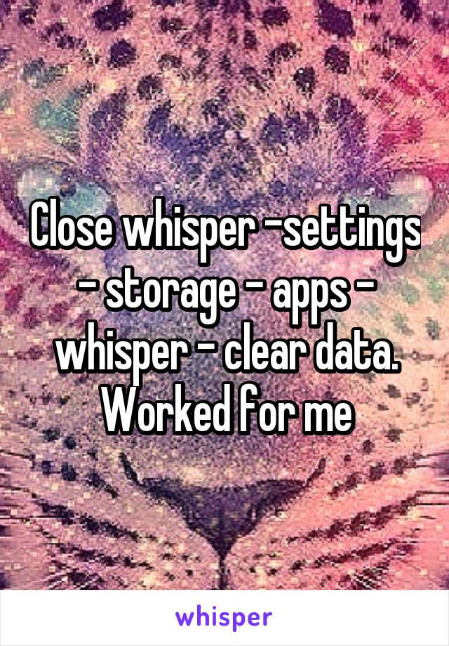 Close whisper -settings - storage - apps - whisper - clear data. Worked for me