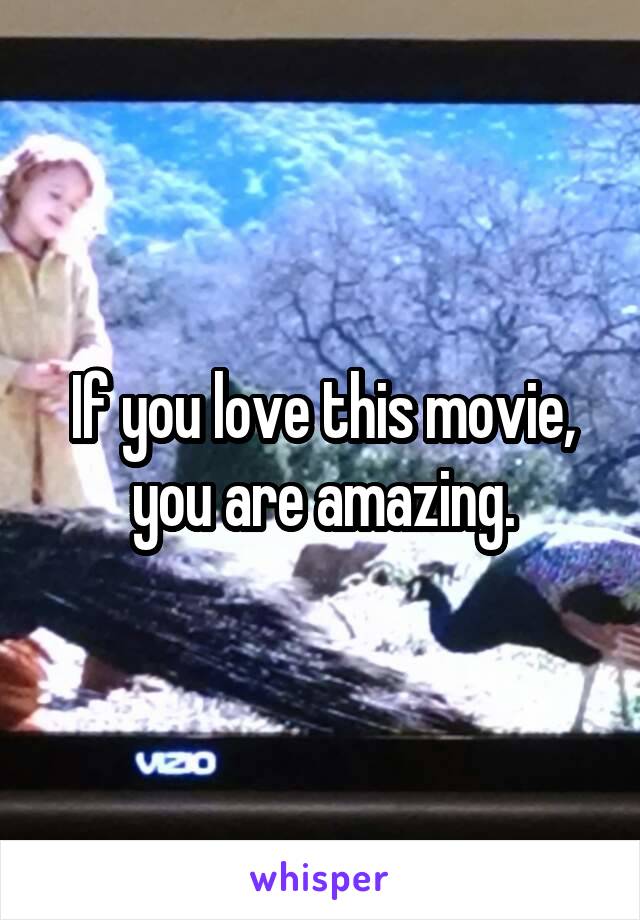 If you love this movie, you are amazing.