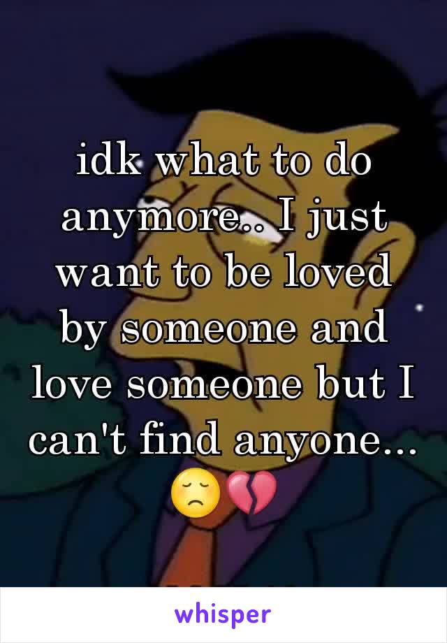 idk what to do anymore.. I just want to be loved by someone and love someone but I can't find anyone... 😞💔