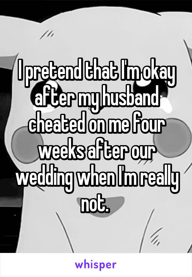 I pretend that I'm okay after my husband cheated on me four weeks after our wedding when I'm really not. 