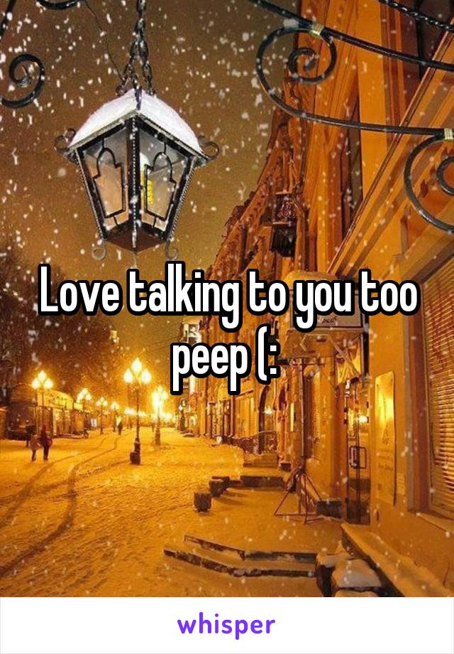 Love talking to you too peep (: 