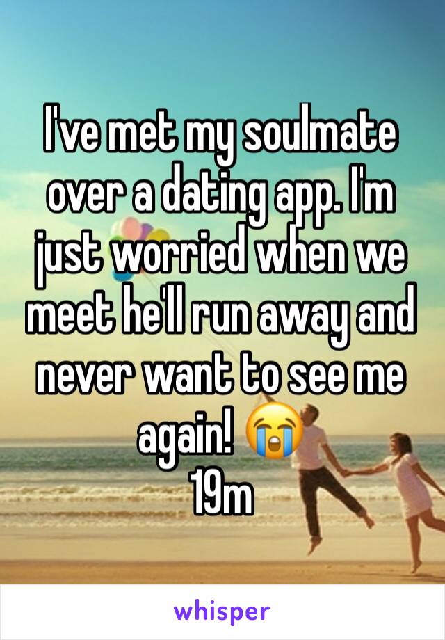 I've met my soulmate over a dating app. I'm just worried when we meet he'll run away and never want to see me again! 😭
19m