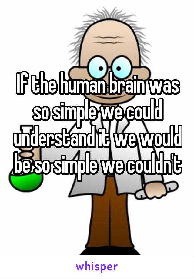 If the human brain was so simple we could understand it we would be so simple we couldn't 