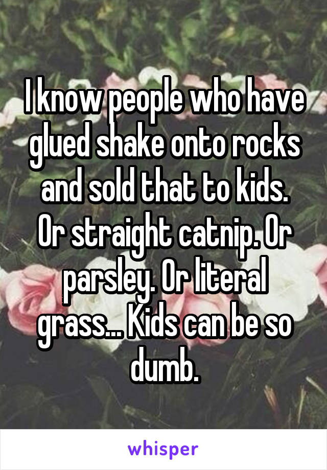 I know people who have glued shake onto rocks and sold that to kids.
Or straight catnip. Or parsley. Or literal grass... Kids can be so dumb.
