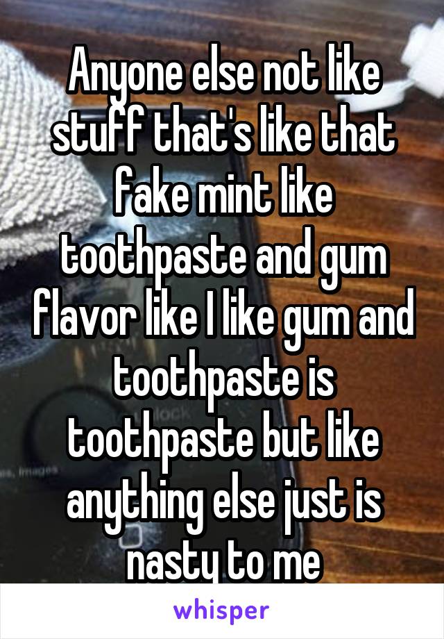 Anyone else not like stuff that's like that fake mint like toothpaste and gum flavor like I like gum and toothpaste is toothpaste but like anything else just is nasty to me