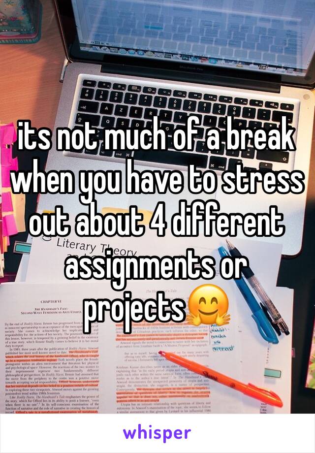 its not much of a break when you have to stress out about 4 different assignments or projects🤗