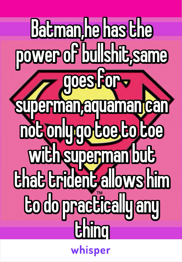 Batman,he has the power of bullshit,same goes for superman,aquaman can not only go toe to toe with superman but that trident allows him to do practically any thing