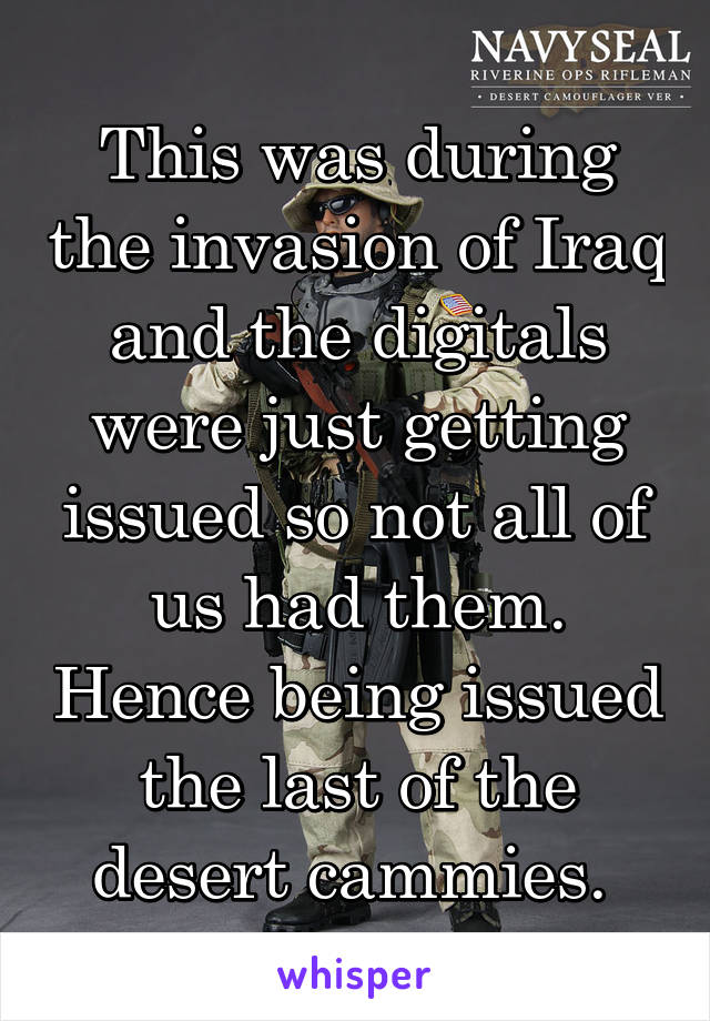 This was during the invasion of Iraq and the digitals were just getting issued so not all of us had them. Hence being issued the last of the desert cammies. 