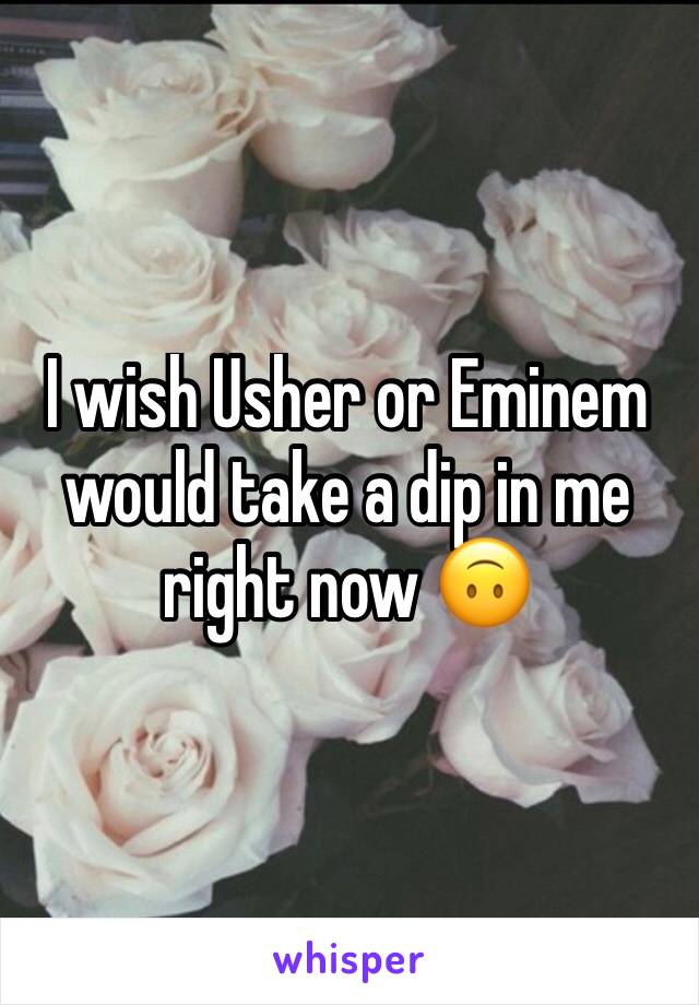 I wish Usher or Eminem would take a dip in me right now 🙃