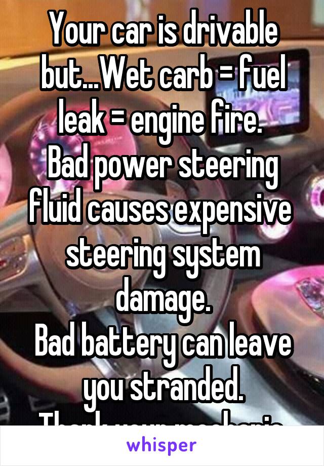 Your car is drivable but...Wet carb = fuel leak = engine fire. 
Bad power steering fluid causes expensive  steering system damage.
Bad battery can leave you stranded.
Thank your mechanic.