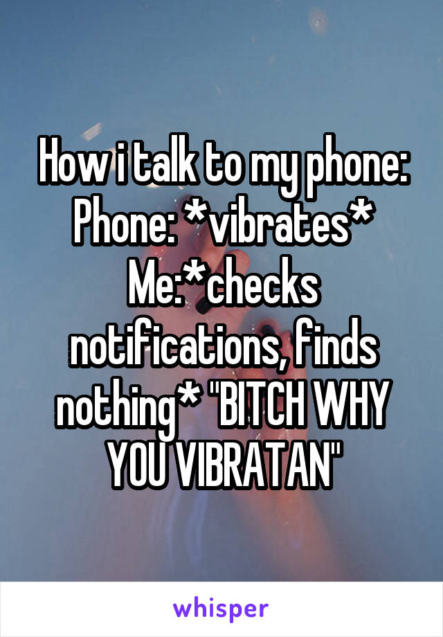 How i talk to my phone:
Phone: *vibrates*
Me:*checks notifications, finds nothing* "BITCH WHY YOU VIBRATAN"