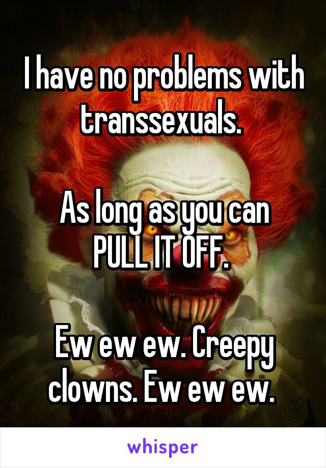 I have no problems with transsexuals. 

As long as you can PULL IT OFF. 

Ew ew ew. Creepy clowns. Ew ew ew. 
