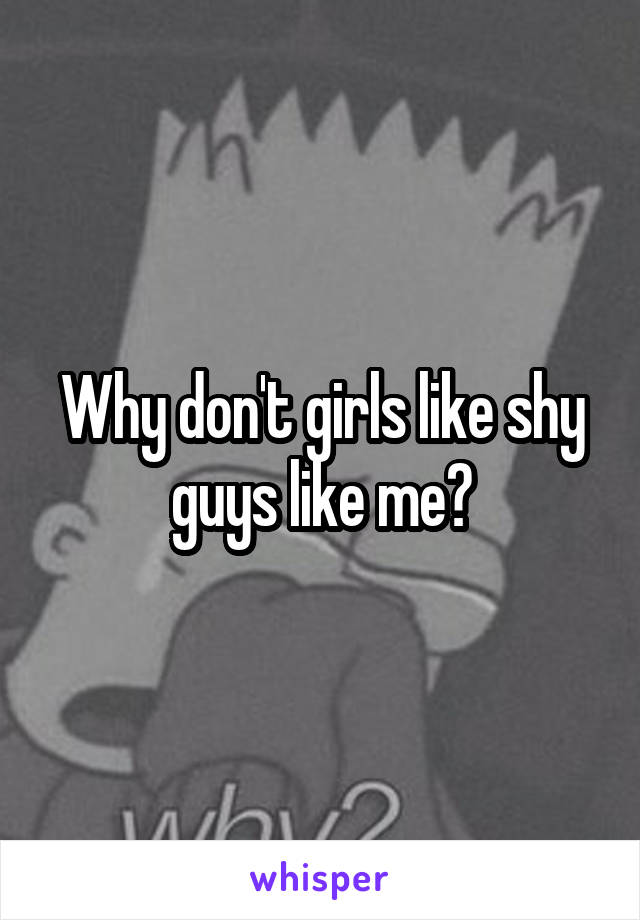 Why don't girls like shy guys like me?