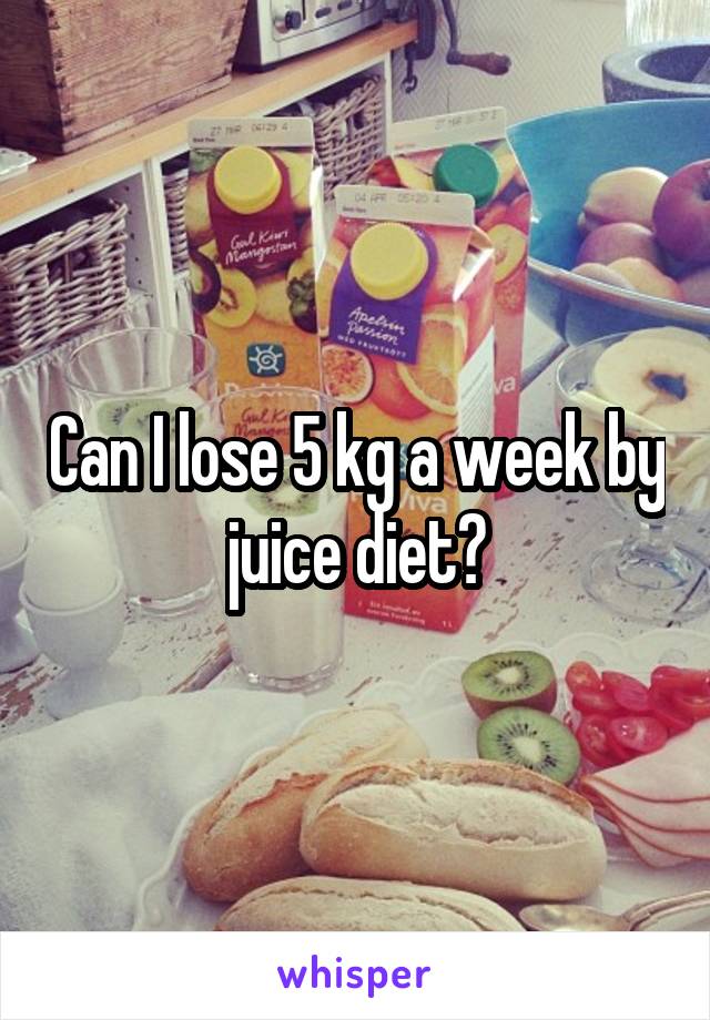 Can I lose 5 kg a week by juice diet?