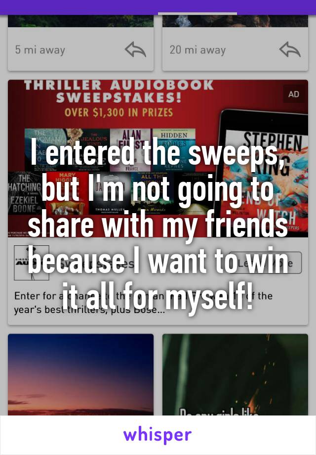 I entered the sweeps, but I'm not going to share with my friends because I want to win it all for myself!
