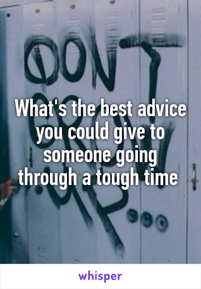 What's the best advice you could give to someone going through a tough time 