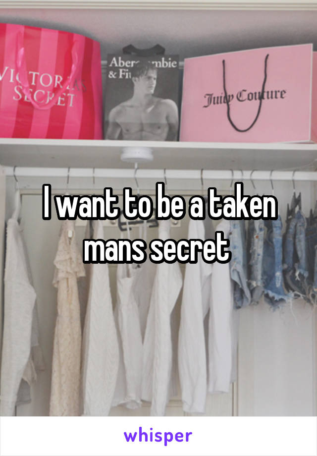 I want to be a taken mans secret 