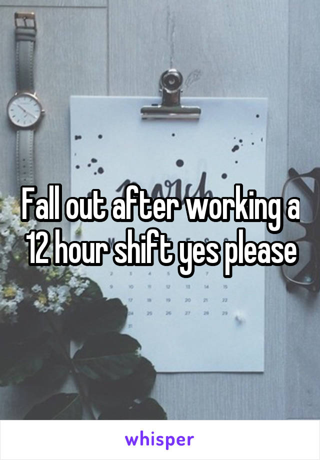 Fall out after working a 12 hour shift yes please