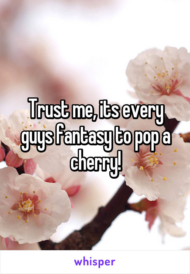 Trust me, its every guys fantasy to pop a cherry!